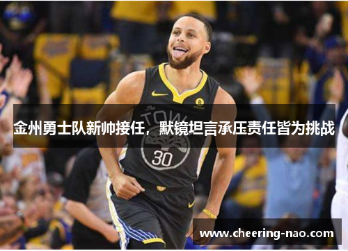 金州勇士队新帅接任，默镜坦言承压责任皆为挑战